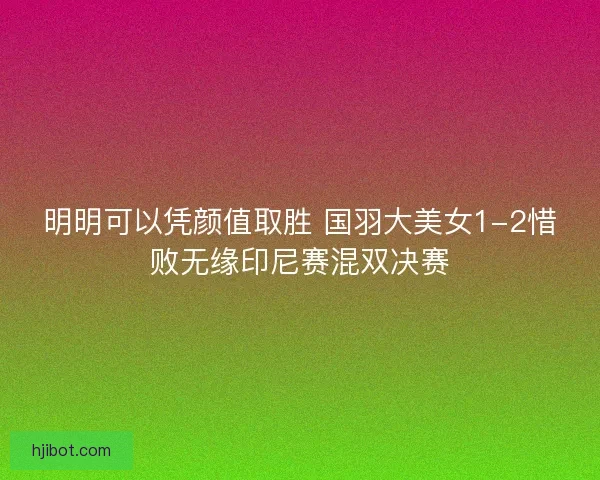 明明可以凭颜值取胜 国羽大美女1-2惜败无缘印尼赛混双决赛