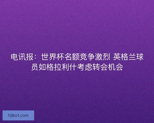 电讯报：世界杯名额竞争激烈 英格兰球员如格拉利什考虑转会机会