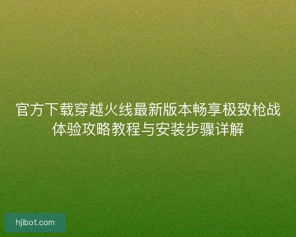官方下载穿越火线最新版本畅享极致枪战体验攻略教程与安装步骤详解