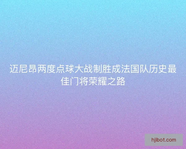 迈尼昂两度点球大战制胜成法国队历史最佳门将荣耀之路