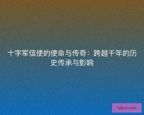 十字军信使的使命与传奇：跨越千年的历史传承与影响