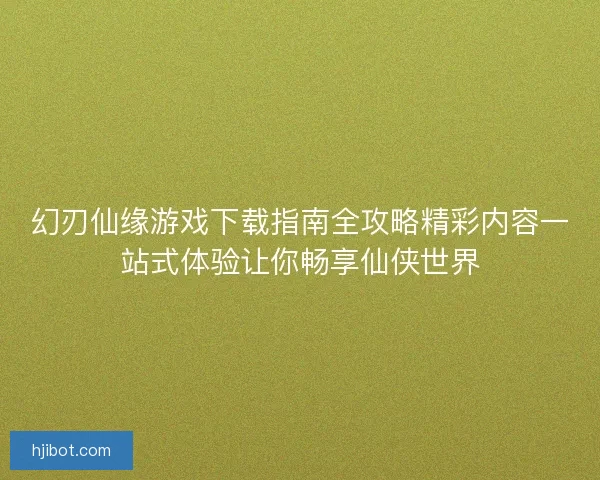 幻刃仙缘游戏下载指南全攻略精彩内容一站式体验让你畅享仙侠世界