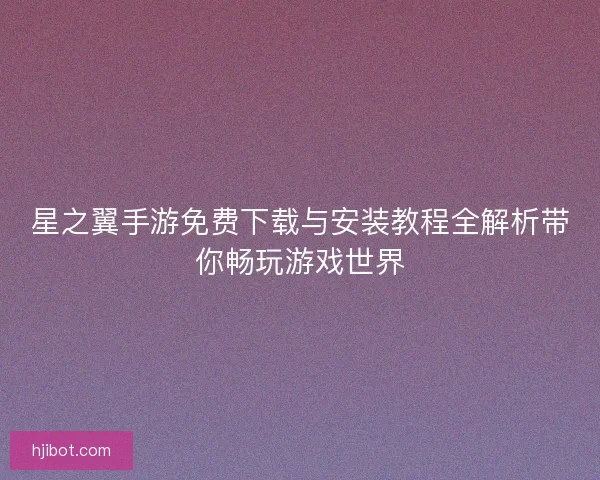 星之翼手游免费下载与安装教程全解析带你畅玩游戏世界