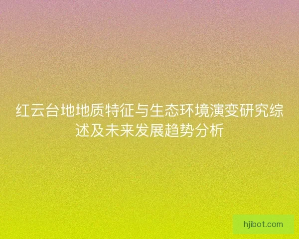 红云台地地质特征与生态环境演变研究综述及未来发展趋势分析