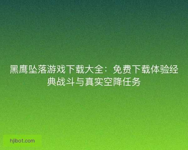 黑鹰坠落游戏下载大全：免费下载体验经典战斗与真实空降任务
