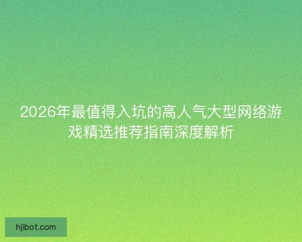 2026年最值得入坑的高人气大型网络游戏精选推荐指南深度解析