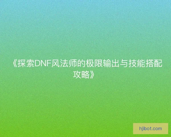 《探索DNF风法师的极限输出与技能搭配攻略》