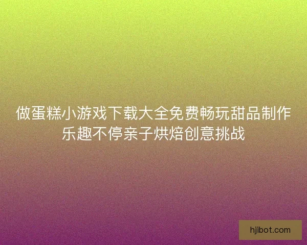 做蛋糕小游戏下载大全免费畅玩甜品制作乐趣不停亲子烘焙创意挑战