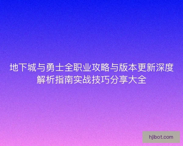 地下城与勇士全职业攻略与版本更新深度解析指南实战技巧分享大全
