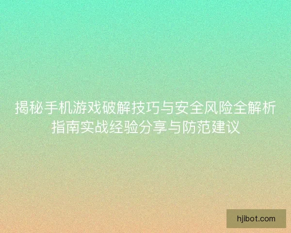 揭秘手机游戏破解技巧与安全风险全解析指南实战经验分享与防范建议