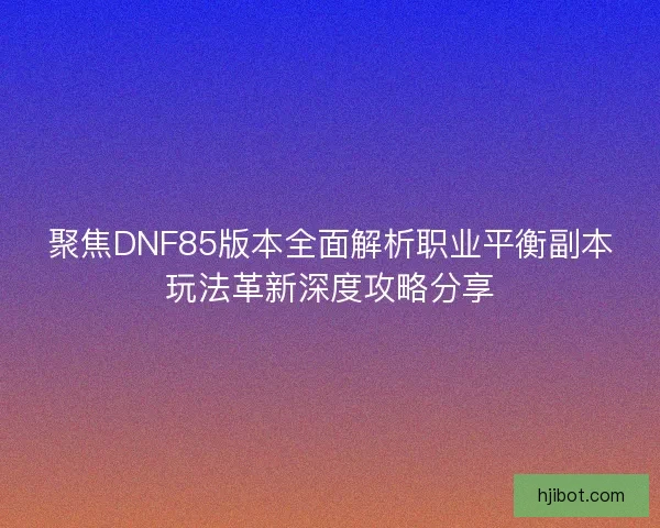 聚焦DNF85版本全面解析职业平衡副本玩法革新深度攻略分享