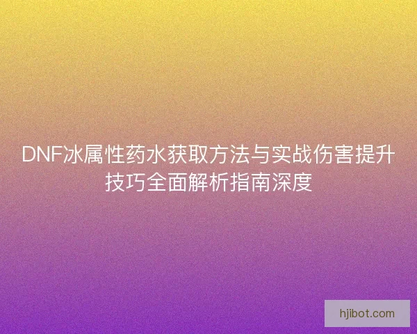 DNF冰属性药水获取方法与实战伤害提升技巧全面解析指南深度