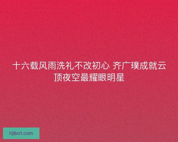 十六载风雨洗礼不改初心 齐广璞成就云顶夜空最耀眼明星