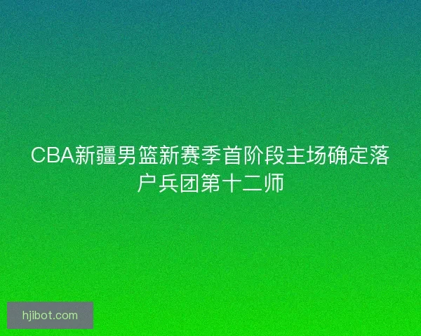CBA新疆男篮新赛季首阶段主场确定落户兵团第十二师