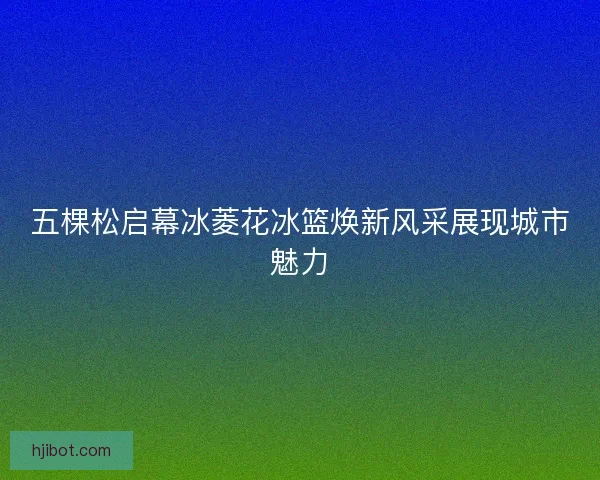 五棵松启幕冰菱花冰篮焕新风采展现城市魅力