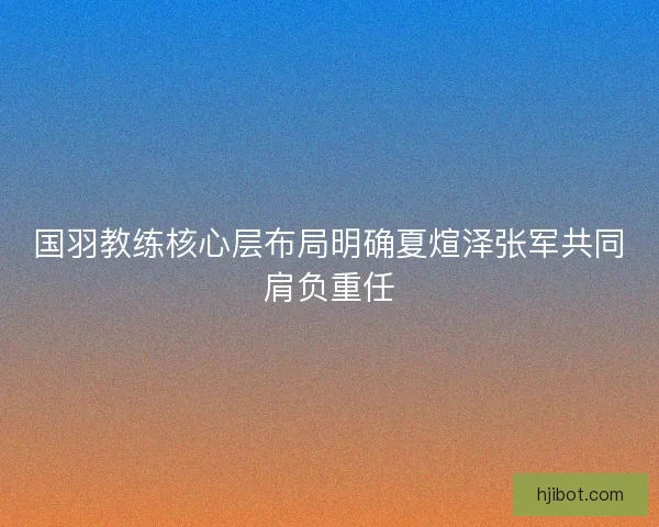 国羽教练核心层布局明确夏煊泽张军共同肩负重任