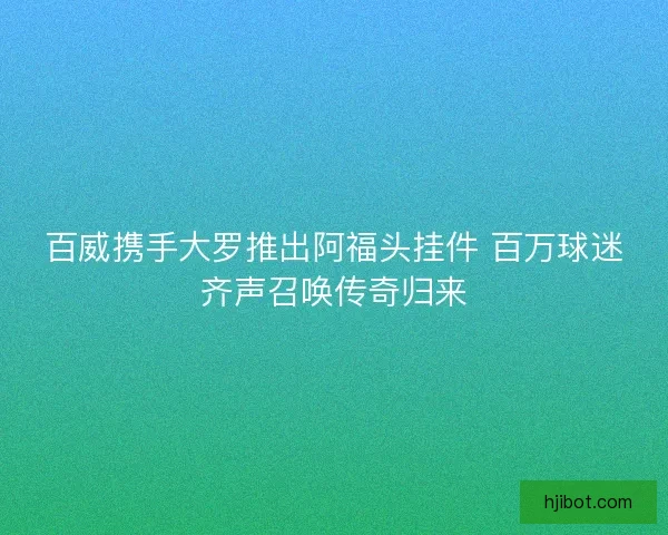 百威携手大罗推出阿福头挂件 百万球迷齐声召唤传奇归来