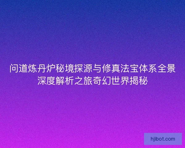 问道炼丹炉秘境探源与修真法宝体系全景深度解析之旅奇幻世界揭秘