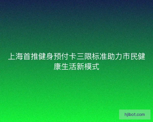 上海首推健身预付卡三限标准助力市民健康生活新模式