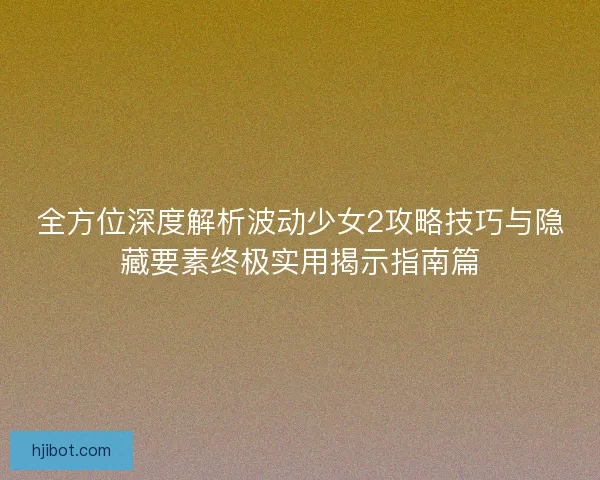 全方位深度解析波动少女2攻略技巧与隐藏要素终极实用揭示指南篇