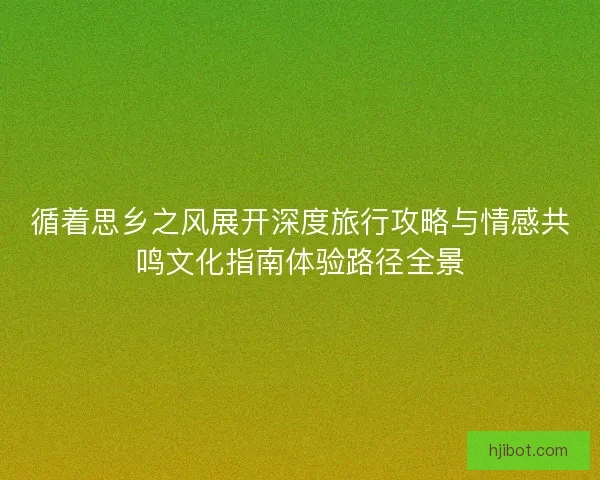 循着思乡之风展开深度旅行攻略与情感共鸣文化指南体验路径全景