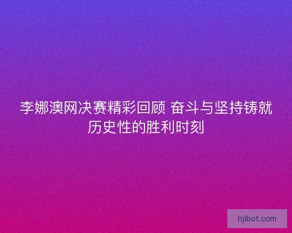 李娜澳网决赛精彩回顾 奋斗与坚持铸就历史性的胜利时刻