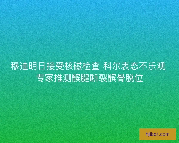 穆迪明日接受核磁检查 科尔表态不乐观 专家推测髌腱断裂髌骨脱位