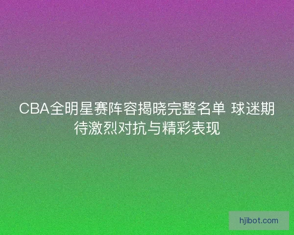 CBA全明星赛阵容揭晓完整名单 球迷期待激烈对抗与精彩表现