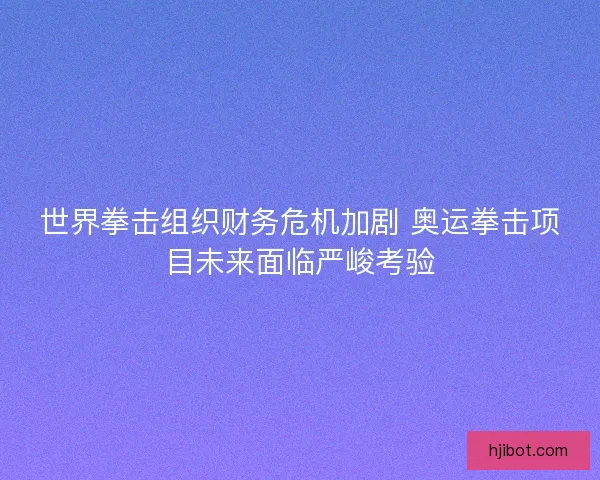 世界拳击组织财务危机加剧 奥运拳击项目未来面临严峻考验