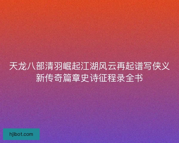 天龙八部清羽崛起江湖风云再起谱写侠义新传奇篇章史诗征程录全书