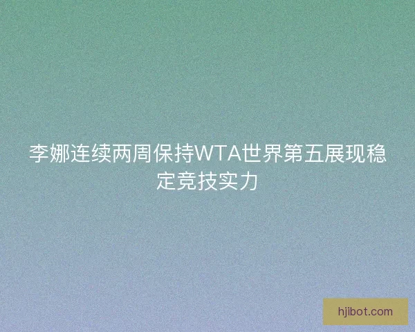 李娜连续两周保持WTA世界第五展现稳定竞技实力