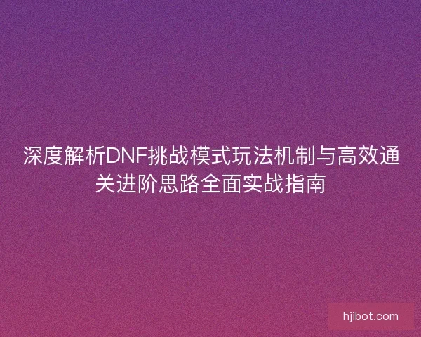 深度解析DNF挑战模式玩法机制与高效通关进阶思路全面实战指南