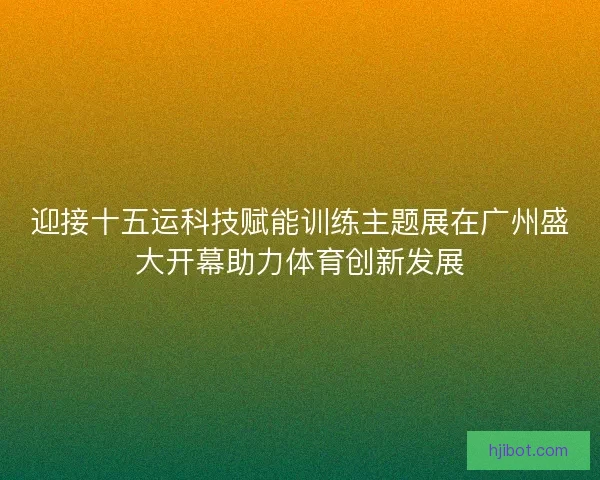 迎接十五运科技赋能训练主题展在广州盛大开幕助力体育创新发展
