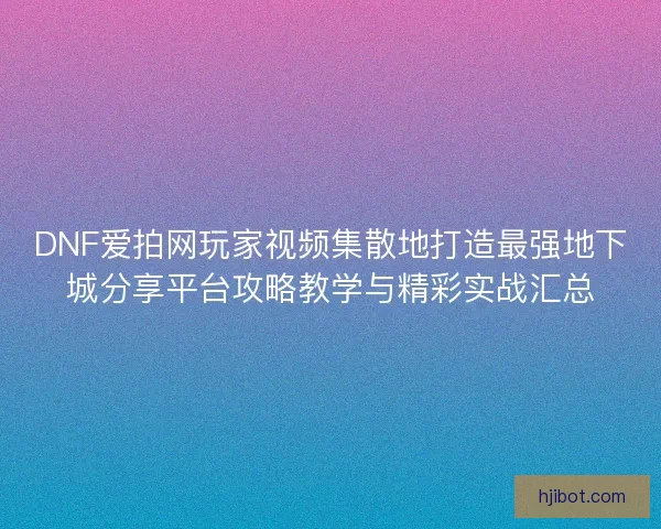 DNF爱拍网玩家视频集散地打造最强地下城分享平台攻略教学与精彩实战汇总