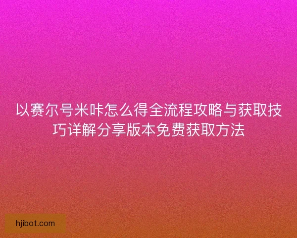 以赛尔号米咔怎么得全流程攻略与获取技巧详解分享版本免费获取方法