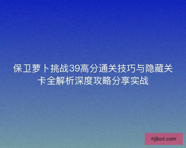 保卫萝卜挑战39高分通关技巧与隐藏关卡全解析深度攻略分享实战