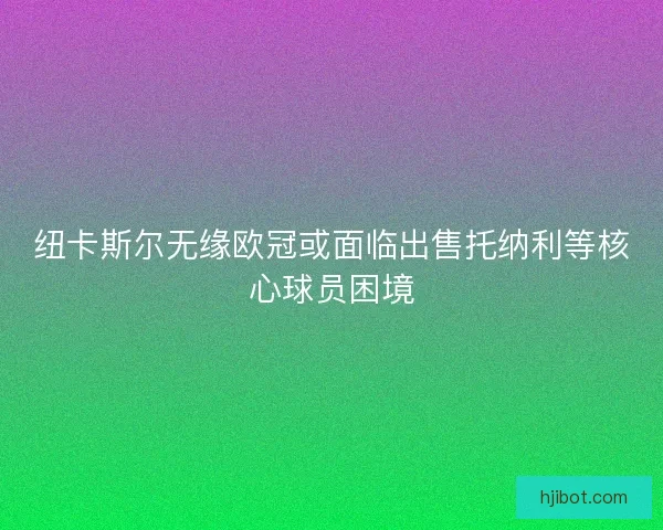 纽卡斯尔无缘欧冠或面临出售托纳利等核心球员困境