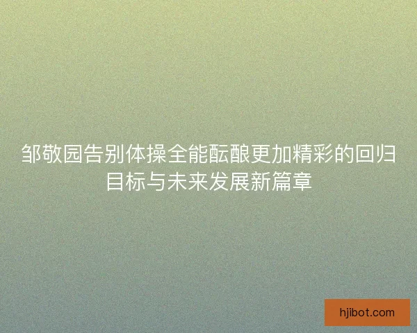 邹敬园告别体操全能酝酿更加精彩的回归目标与未来发展新篇章