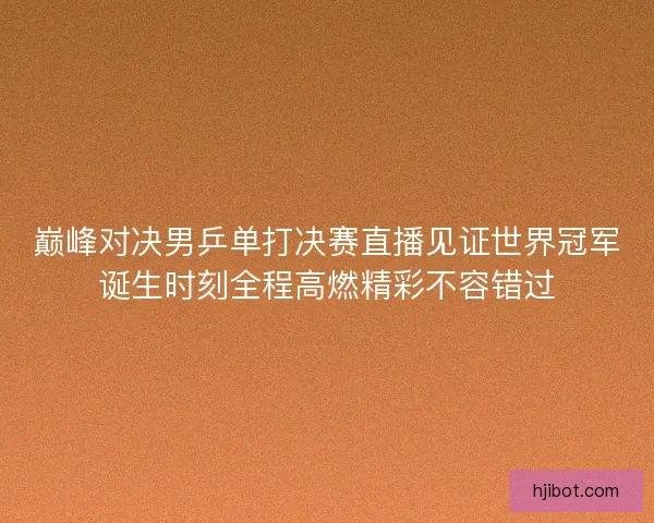巅峰对决男乒单打决赛直播见证世界冠军诞生时刻全程高燃精彩不容错过