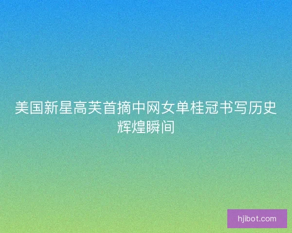 美国新星高芙首摘中网女单桂冠书写历史辉煌瞬间