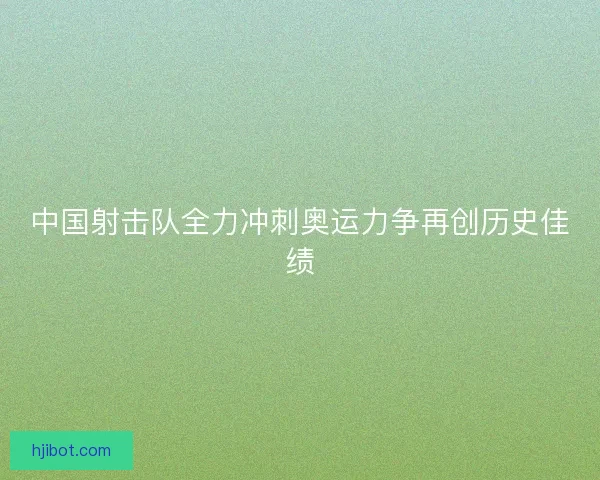 中国射击队全力冲刺奥运力争再创历史佳绩
