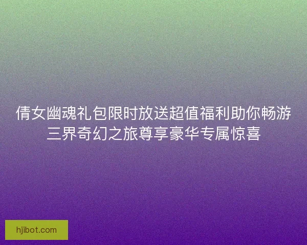 倩女幽魂礼包限时放送超值福利助你畅游三界奇幻之旅尊享豪华专属惊喜
