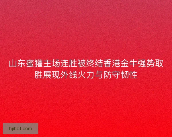 山东蜜獾主场连胜被终结香港金牛强势取胜展现外线火力与防守韧性 山东蜜獾主场连胜被终结香港金牛强势取胜展现外线火力与防守韧性