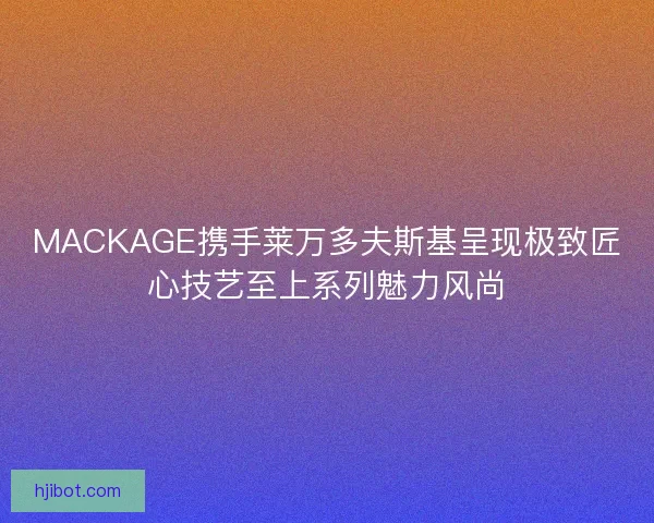 MACKAGE携手莱万多夫斯基呈现极致匠心技艺至上系列魅力风尚