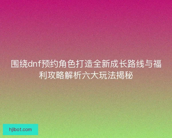 围绕dnf预约角色打造全新成长路线与福利攻略解析六大玩法揭秘