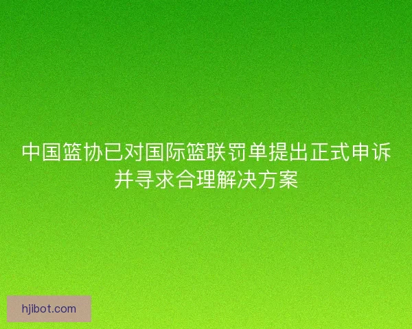 中国篮协已对国际篮联罚单提出正式申诉并寻求合理解决方案