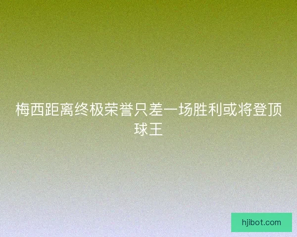 梅西距离终极荣誉只差一场胜利或将登顶球王
