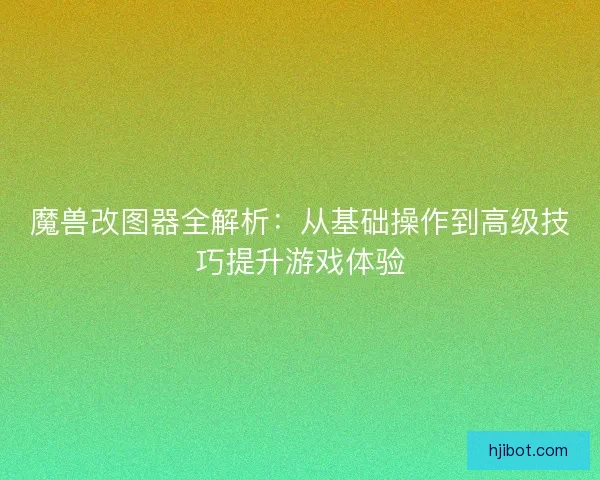 魔兽改图器全解析：从基础操作到高级技巧提升游戏体验