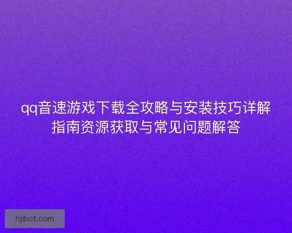 qq音速游戏下载全攻略与安装技巧详解指南资源获取与常见问题解答