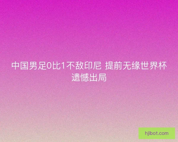 中国男足0比1不敌印尼 提前无缘世界杯遗憾出局